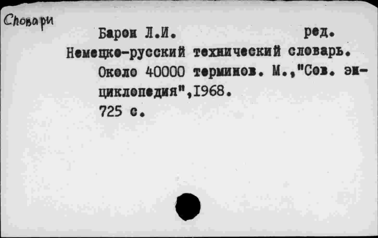 ﻿Скоы* ри
Барок Л.И*	рад«
Немецке-русский технический словарь.
Около 40000 терминов. M.f"Coi. энциклопедия" ,1968• 725 с.